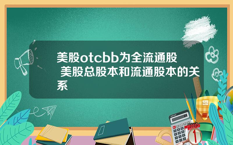 美股otcbb为全流通股 美股总股本和流通股本的关系